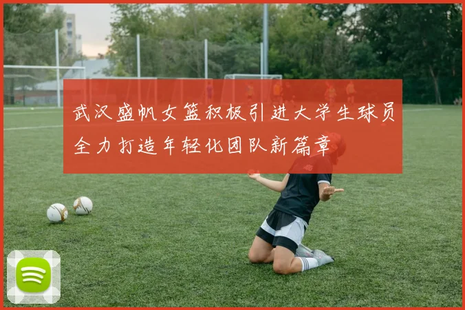武汉盛帆女篮积极引进大学生球员全力打造年轻化团队新篇章