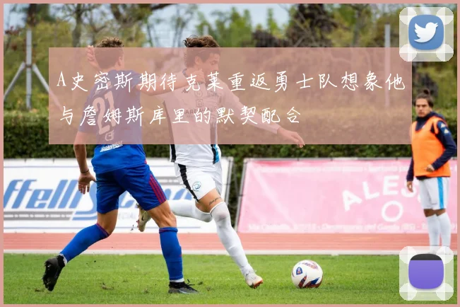 A史密斯期待克莱重返勇士队想象他与詹姆斯库里的默契配合