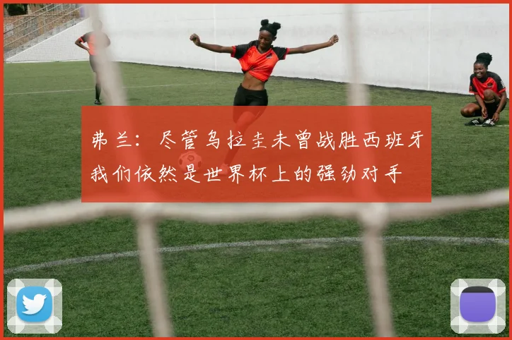 弗兰：尽管乌拉圭未曾战胜西班牙我们依然是世界杯上的强劲对手