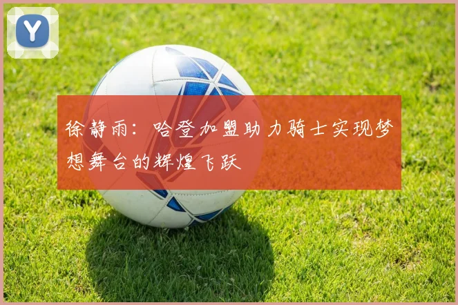 徐静雨：哈登加盟助力骑士实现梦想舞台的辉煌飞跃