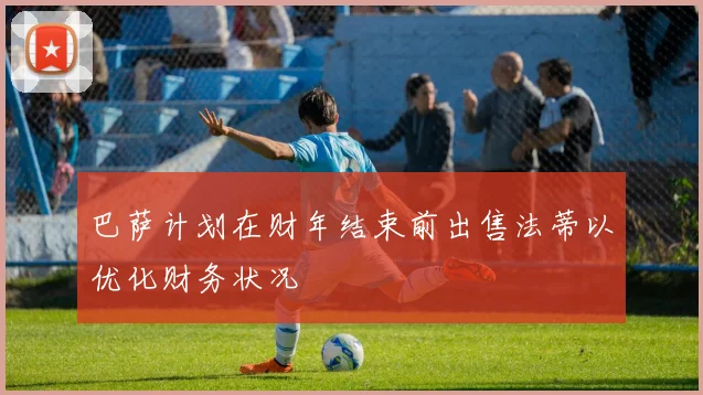 巴萨计划在财年结束前出售法蒂以优化财务状况