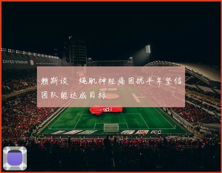 赖斯谈腘绳肌神经痛困扰半年坚信团队能达成目标