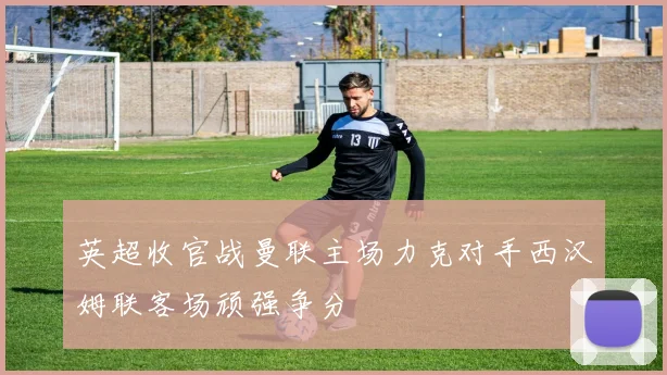 英超收官战曼联主场力克对手西汉姆联客场顽强争分