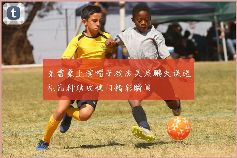 克雷桑上演帽子戏法吴启鹏失误送礼瓦科助攻破门精彩瞬间