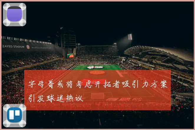 字母哥或将考虑开拓者吸引力方案引发球迷热议