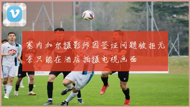塞内加尔摄影师因签证问题被拒无奈只能在酒店拍摄电视画面