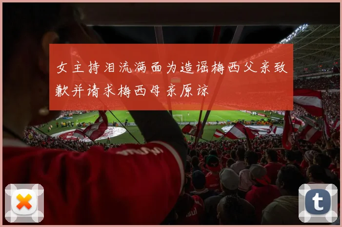 女主持泪流满面为造谣梅西父亲致歉并请求梅西母亲原谅