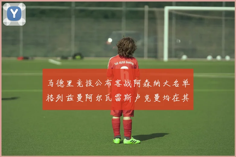 马德里竞技公布客战阿森纳大名单格列兹曼阿尔瓦雷斯卢克曼均在其中