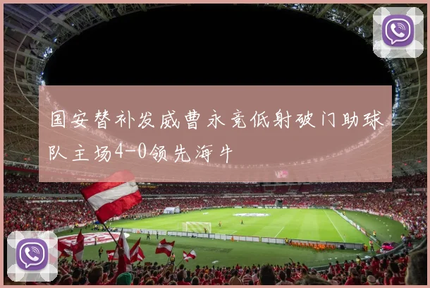 国安替补发威曹永竞低射破门助球队主场4-0领先海牛
