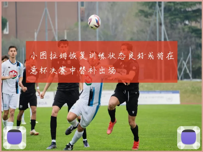 小图拉姆恢复训练状态良好或将在意杯决赛中替补出场