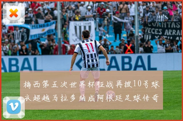 梅西第五次世界杯征战再披10号球衣超越马拉多纳成阿根廷足球传奇