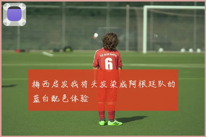 梅西启发我将头发染成阿根廷队的蓝白配色体验