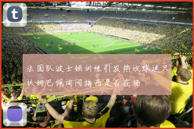 法国队波士顿训练引发热议球迷只认姆巴佩询问梅西是否在场