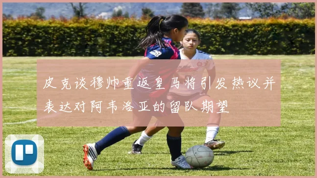 皮克谈穆帅重返皇马将引发热议并表达对阿韦洛亚的留队期望