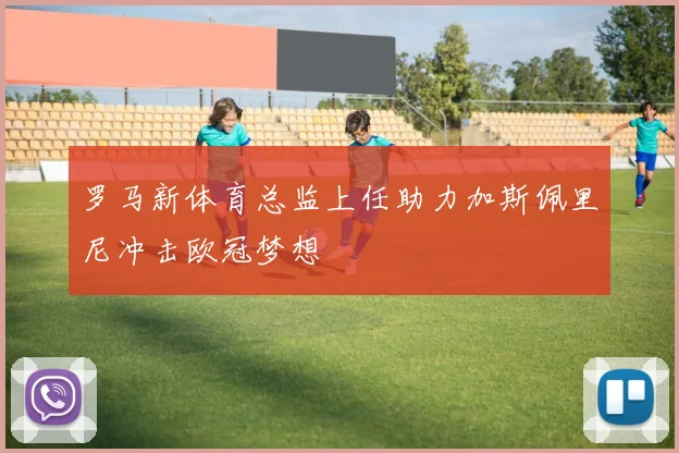 罗马新体育总监上任助力加斯佩里尼冲击欧冠梦想