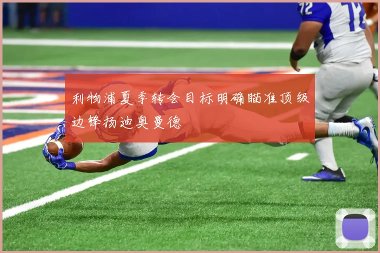 利物浦夏季转会目标明确瞄准顶级边锋扬迪奥曼德