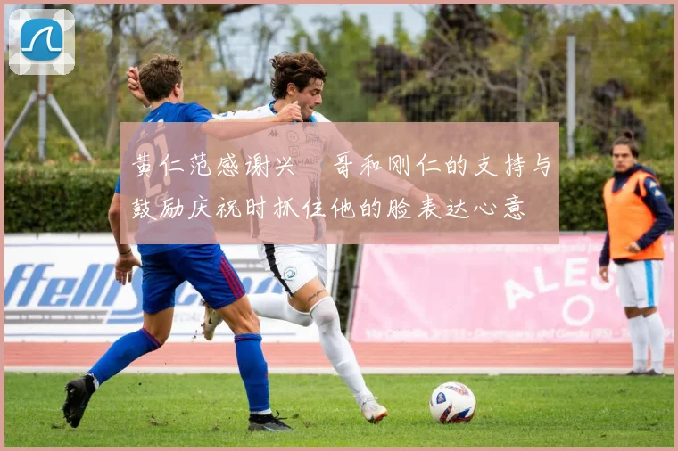 黄仁范感谢兴慜哥和刚仁的支持与鼓励庆祝时抓住他的脸表达心意