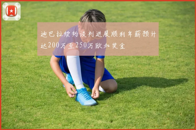 迪巴拉续约谈判进展顺利年薪预计达200万至250万欧加奖金