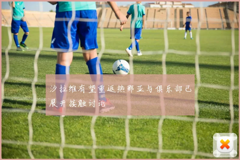 沙拉维有望重返热那亚与俱乐部已展开接触讨论