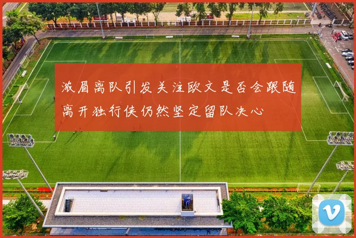 浓眉离队引发关注欧文是否会跟随离开独行侠仍然坚定留队决心