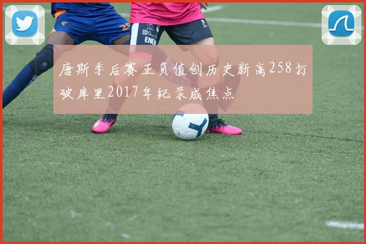 唐斯季后赛正负值创历史新高258打破库里2017年纪录成焦点