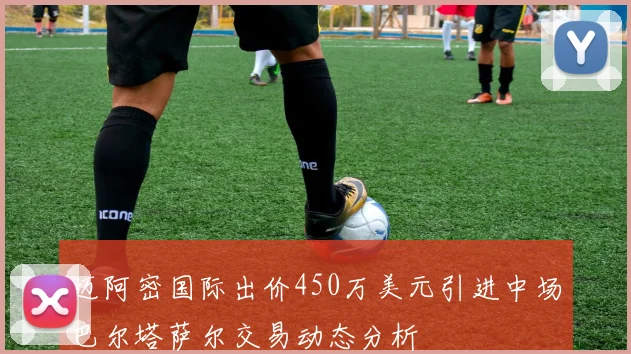 迈阿密国际出价450万美元引进中场巴尔塔萨尔交易动态分析