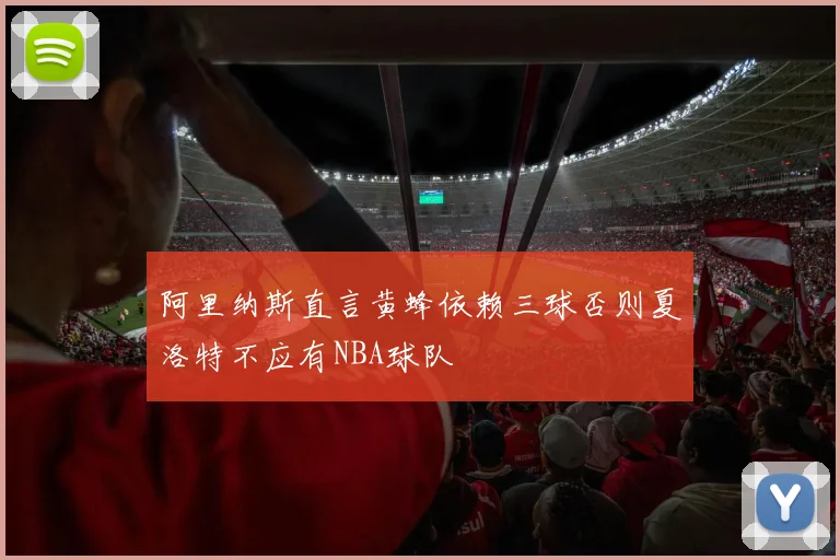 阿里纳斯直言黄蜂依赖三球否则夏洛特不应有NBA球队