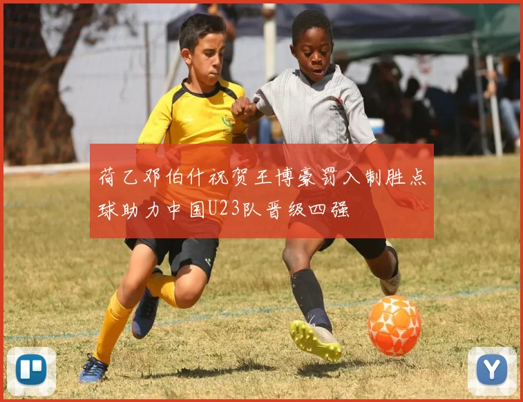 荷乙邓伯什祝贺王博豪罚入制胜点球助力中国U23队晋级四强