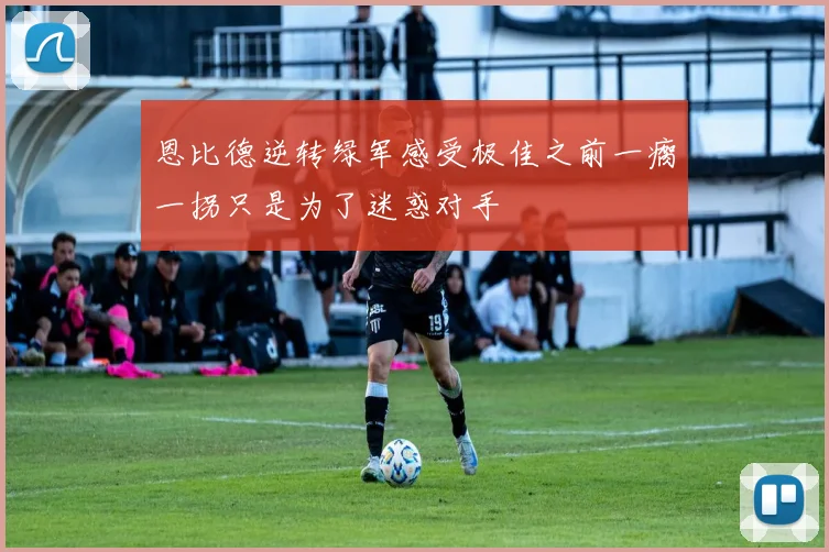 恩比德逆转绿军感受极佳之前一瘸一拐只是为了迷惑对手