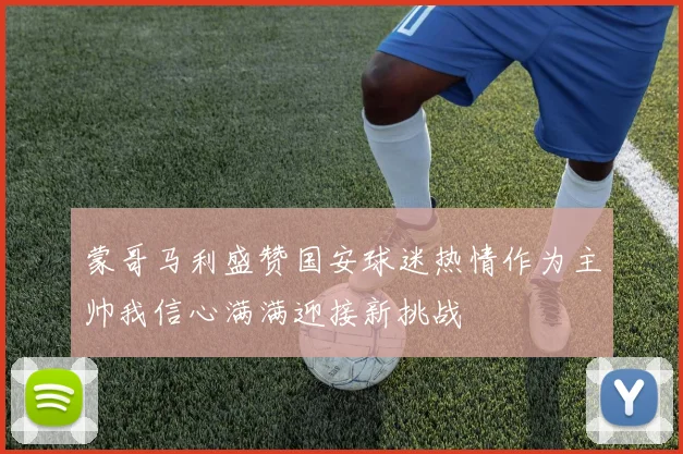 蒙哥马利盛赞国安球迷热情作为主帅我信心满满迎接新挑战