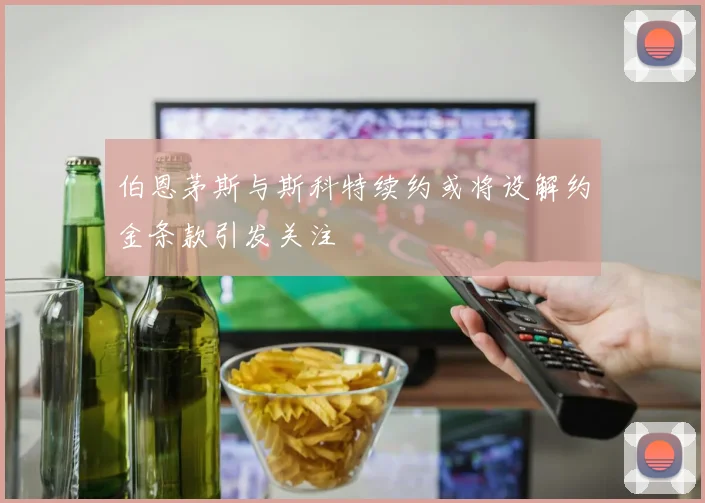 伯恩茅斯与斯科特续约或将设解约金条款引发关注