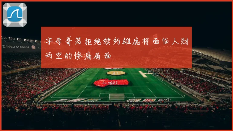 字母哥若拒绝续约雄鹿将面临人财两空的惨痛局面